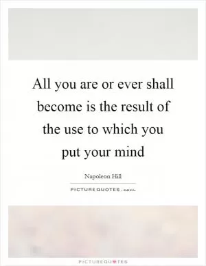 All you are or ever shall become is the result of the use to which you put your mind Picture Quote #1