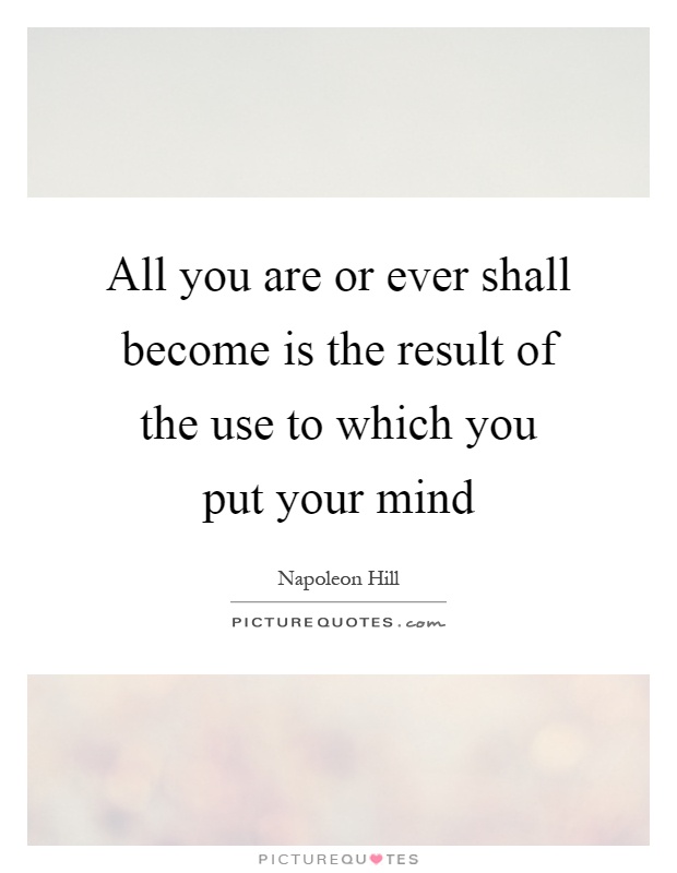 All you are or ever shall become is the result of the use to which you put your mind Picture Quote #1
