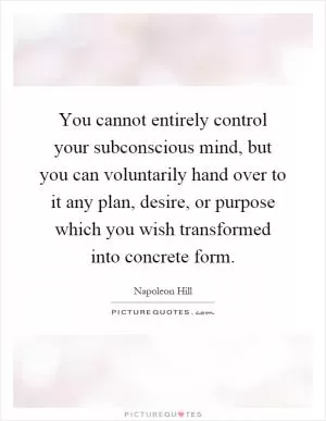 You cannot entirely control your subconscious mind, but you can voluntarily hand over to it any plan, desire, or purpose which you wish transformed into concrete form Picture Quote #1