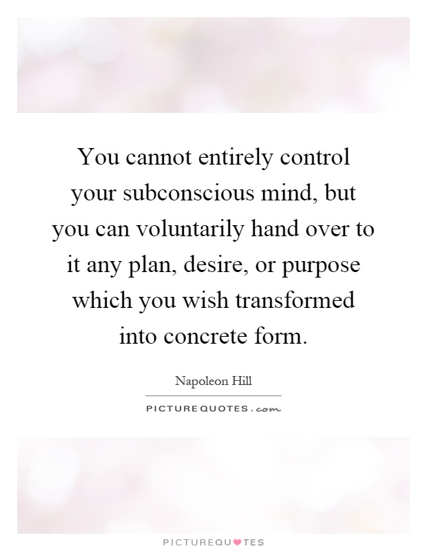 You cannot entirely control your subconscious mind, but you can voluntarily hand over to it any plan, desire, or purpose which you wish transformed into concrete form Picture Quote #1