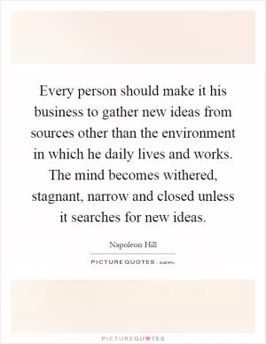 Every person should make it his business to gather new ideas from sources other than the environment in which he daily lives and works. The mind becomes withered, stagnant, narrow and closed unless it searches for new ideas Picture Quote #1