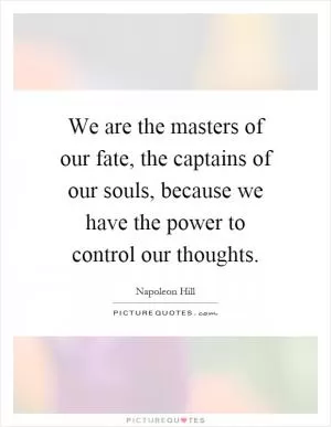 We are the masters of our fate, the captains of our souls, because we have the power to control our thoughts Picture Quote #1