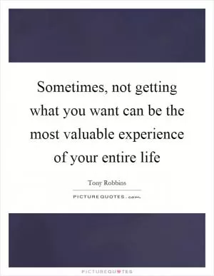 Sometimes, not getting what you want can be the most valuable experience of your entire life Picture Quote #1