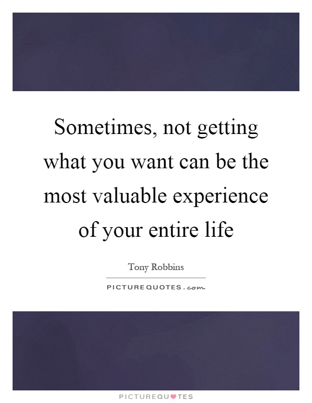 Sometimes, not getting what you want can be the most valuable experience of your entire life Picture Quote #1
