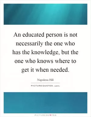 An educated person is not necessarily the one who has the knowledge, but the one who knows where to get it when needed Picture Quote #1