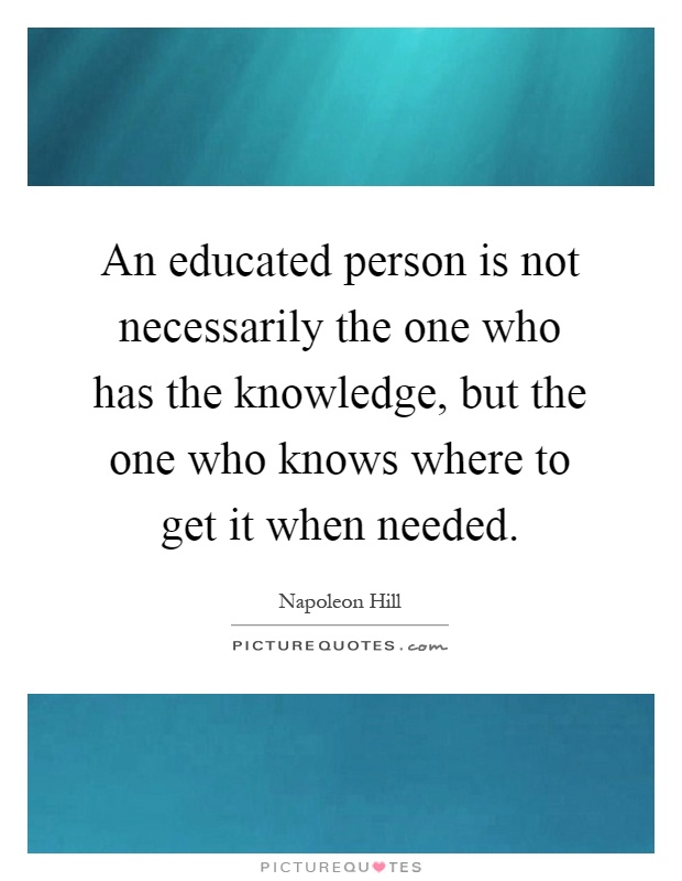 An educated person is not necessarily the one who has the knowledge, but the one who knows where to get it when needed Picture Quote #1