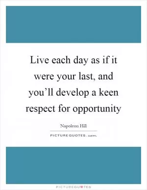Live each day as if it were your last, and you’ll develop a keen respect for opportunity Picture Quote #1