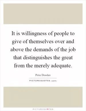 It is willingness of people to give of themselves over and above the demands of the job that distinguishes the great from the merely adequate Picture Quote #1