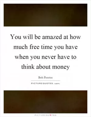 You will be amazed at how much free time you have when you never have to think about money Picture Quote #1
