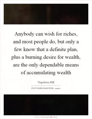 Anybody can wish for riches, and most people do, but only a few know that a definite plan, plus a burning desire for wealth, are the only dependable means of accumulating wealth Picture Quote #1