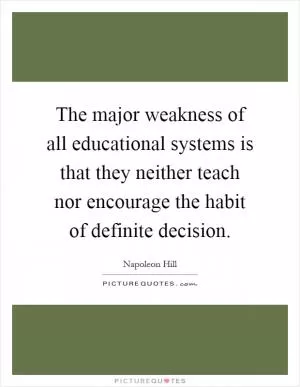 The major weakness of all educational systems is that they neither teach nor encourage the habit of definite decision Picture Quote #1
