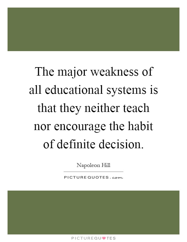 The major weakness of all educational systems is that they neither teach nor encourage the habit of definite decision Picture Quote #1