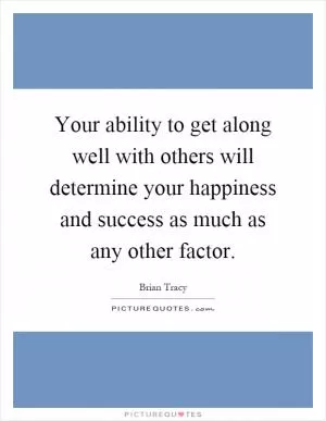 Your ability to get along well with others will determine your happiness and success as much as any other factor Picture Quote #1