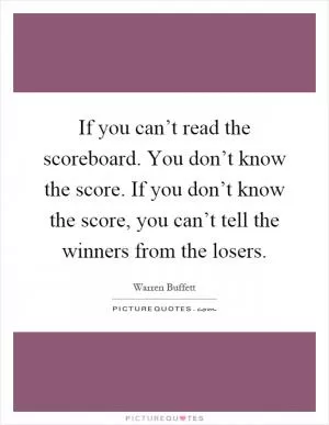 If you can’t read the scoreboard. You don’t know the score. If you don’t know the score, you can’t tell the winners from the losers Picture Quote #1