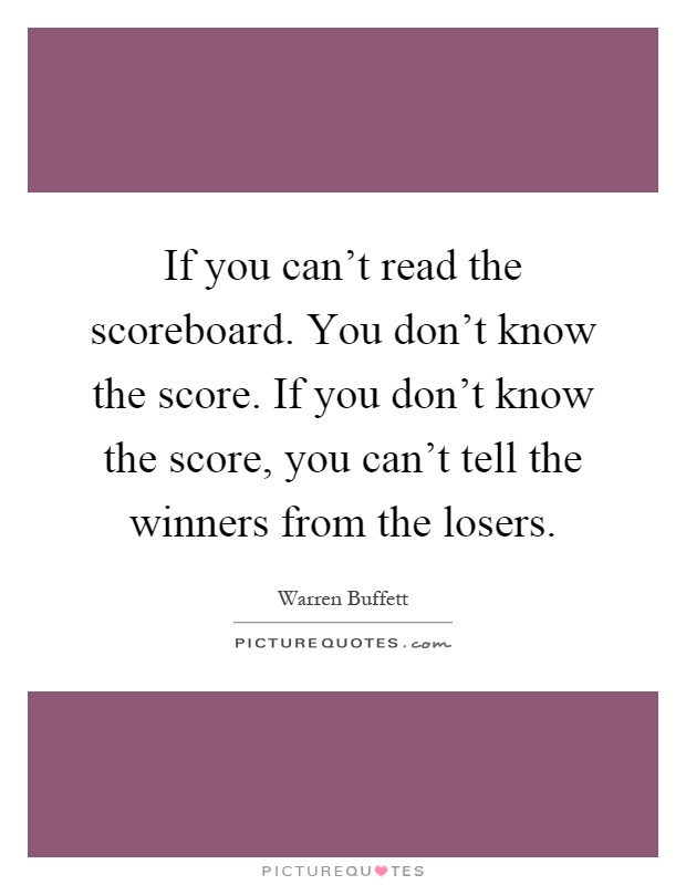 If you can't read the scoreboard. You don't know the score. If you don't know the score, you can't tell the winners from the losers Picture Quote #1