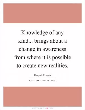 Knowledge of any kind... brings about a change in awareness from where it is possible to create new realities Picture Quote #1