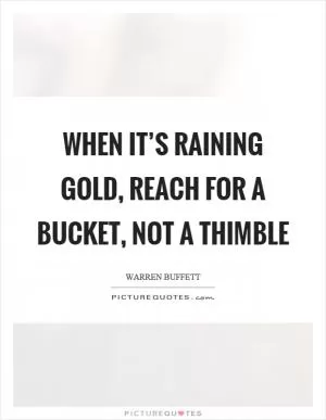 When it’s raining gold, reach for a bucket, not a thimble Picture Quote #1