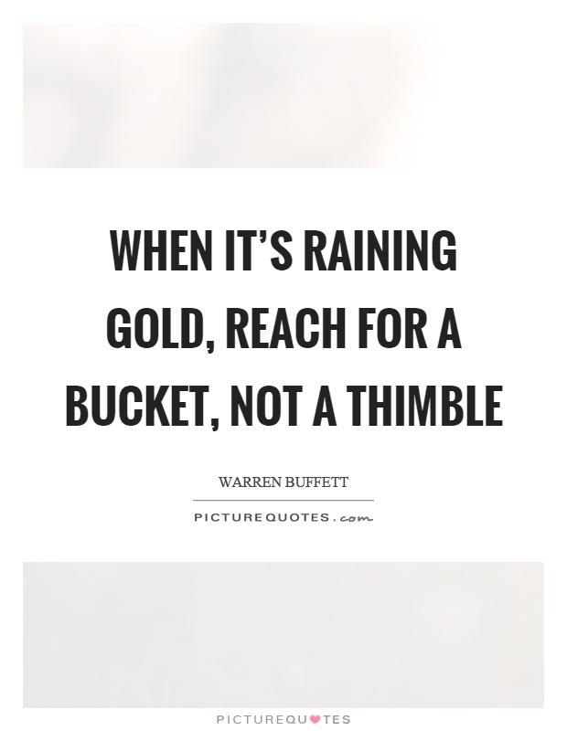 When it's raining gold, reach for a bucket, not a thimble Picture Quote #1