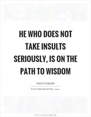 He who does not take insults seriously, is on the path to wisdom Picture Quote #1