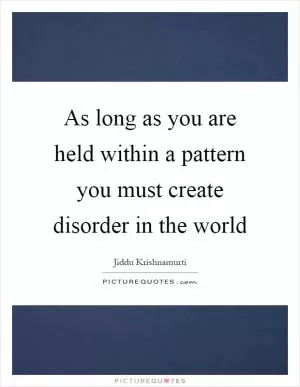 As long as you are held within a pattern you must create disorder in the world Picture Quote #1
