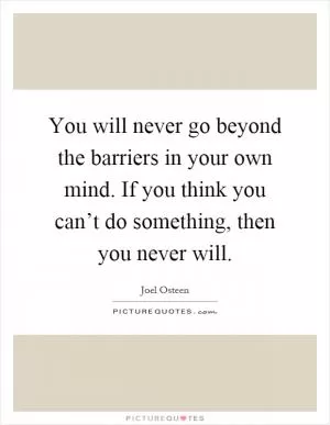 You will never go beyond the barriers in your own mind. If you think you can’t do something, then you never will Picture Quote #1