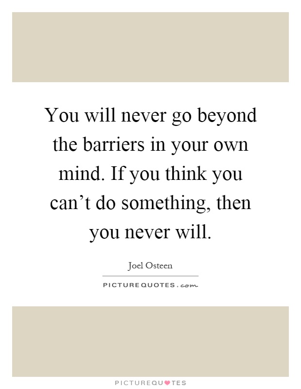 You will never go beyond the barriers in your own mind. If you think you can't do something, then you never will Picture Quote #1