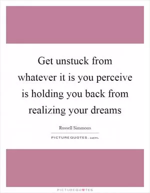Get unstuck from whatever it is you perceive is holding you back from realizing your dreams Picture Quote #1