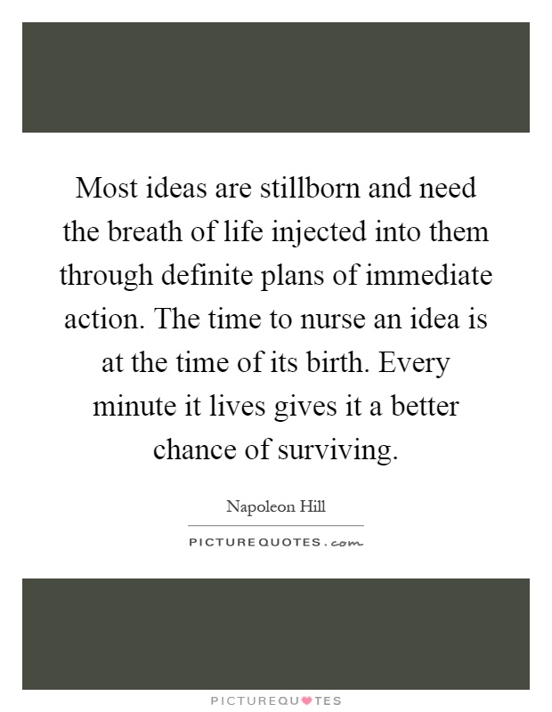 Most ideas are stillborn and need the breath of life injected into them through definite plans of immediate action. The time to nurse an idea is at the time of its birth. Every minute it lives gives it a better chance of surviving Picture Quote #1