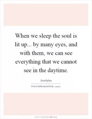 When we sleep the soul is lit up... by many eyes, and with them, we can see everything that we cannot see in the daytime Picture Quote #1