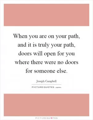 When you are on your path, and it is truly your path, doors will open for you where there were no doors for someone else Picture Quote #1