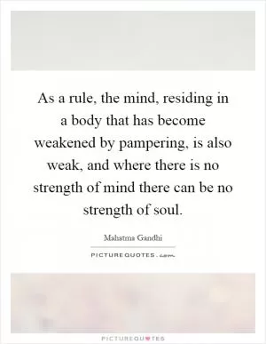 As a rule, the mind, residing in a body that has become weakened by pampering, is also weak, and where there is no strength of mind there can be no strength of soul Picture Quote #1