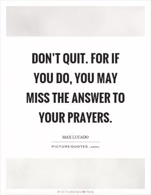 Don’t quit. For if you do, you may miss the answer to your prayers Picture Quote #1