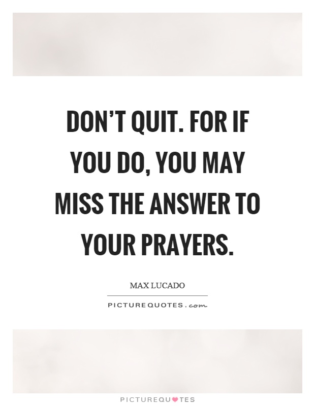 Don't quit. For if you do, you may miss the answer to your prayers Picture Quote #1