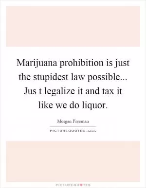 Marijuana prohibition is just the stupidest law possible... Jus t legalize it and tax it like we do liquor Picture Quote #1