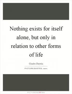 Nothing exists for itself alone, but only in relation to other forms of life Picture Quote #1
