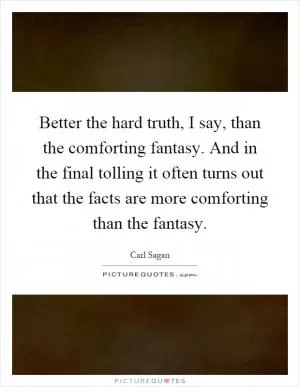 Better the hard truth, I say, than the comforting fantasy. And in the final tolling it often turns out that the facts are more comforting than the fantasy Picture Quote #1