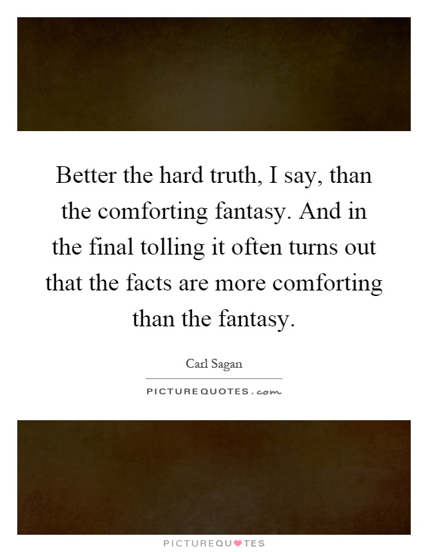 Better the hard truth, I say, than the comforting fantasy. And in the final tolling it often turns out that the facts are more comforting than the fantasy Picture Quote #1