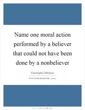 Name one moral action performed by a believer that could not have been done by a nonbeliever Picture Quote #1