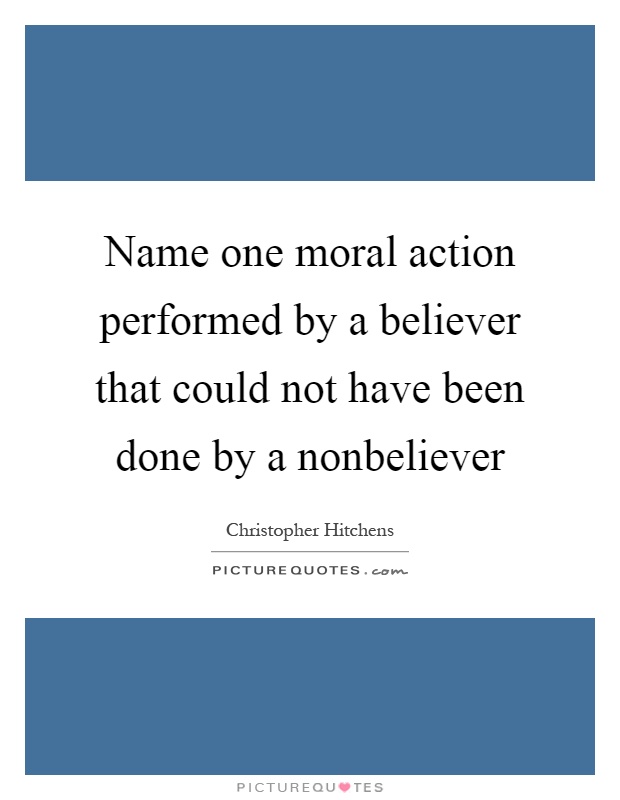 Name one moral action performed by a believer that could not have been done by a nonbeliever Picture Quote #1
