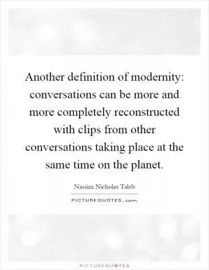 Another definition of modernity: conversations can be more and more completely reconstructed with clips from other conversations taking place at the same time on the planet Picture Quote #1