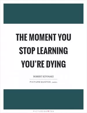 The moment you stop learning you’re dying Picture Quote #1