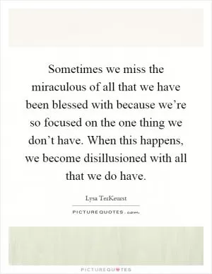 Sometimes we miss the miraculous of all that we have been blessed with because we’re so focused on the one thing we don’t have. When this happens, we become disillusioned with all that we do have Picture Quote #1