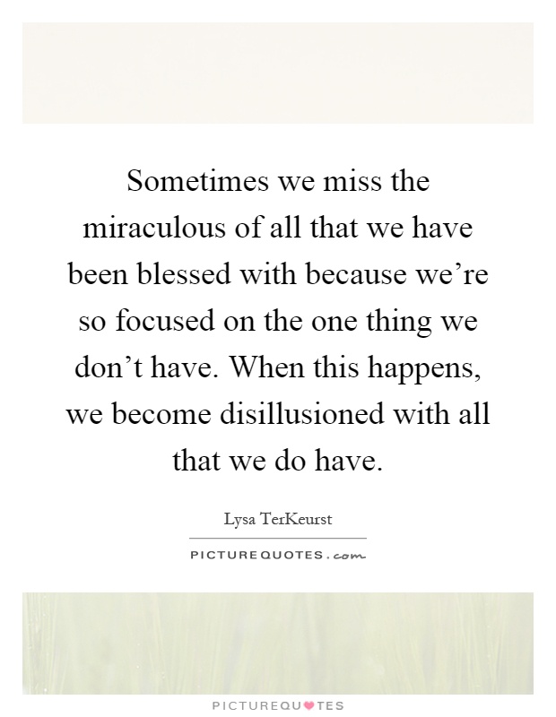 Sometimes we miss the miraculous of all that we have been blessed with because we're so focused on the one thing we don't have. When this happens, we become disillusioned with all that we do have Picture Quote #1