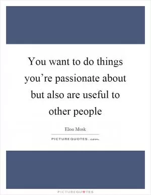 You want to do things you’re passionate about but also are useful to other people Picture Quote #1