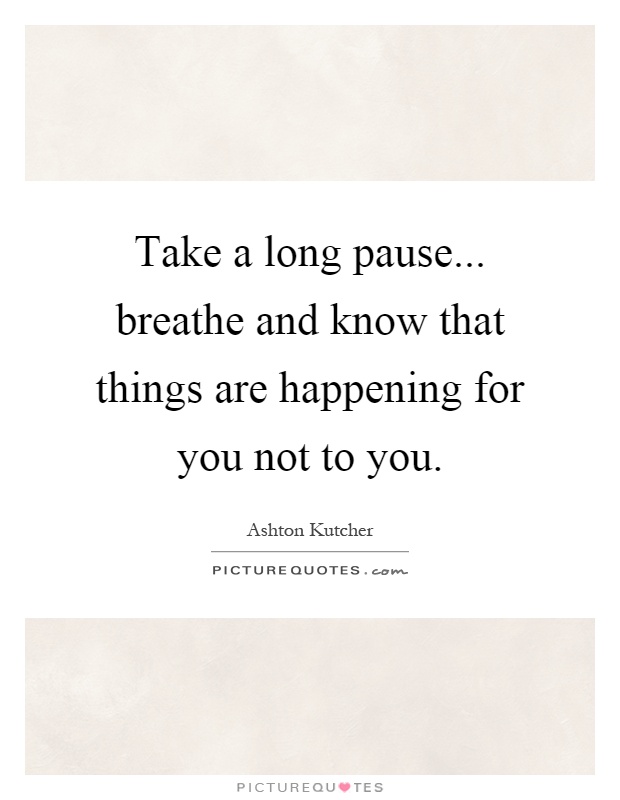 Take a long pause... breathe and know that things are happening for you not to you Picture Quote #1