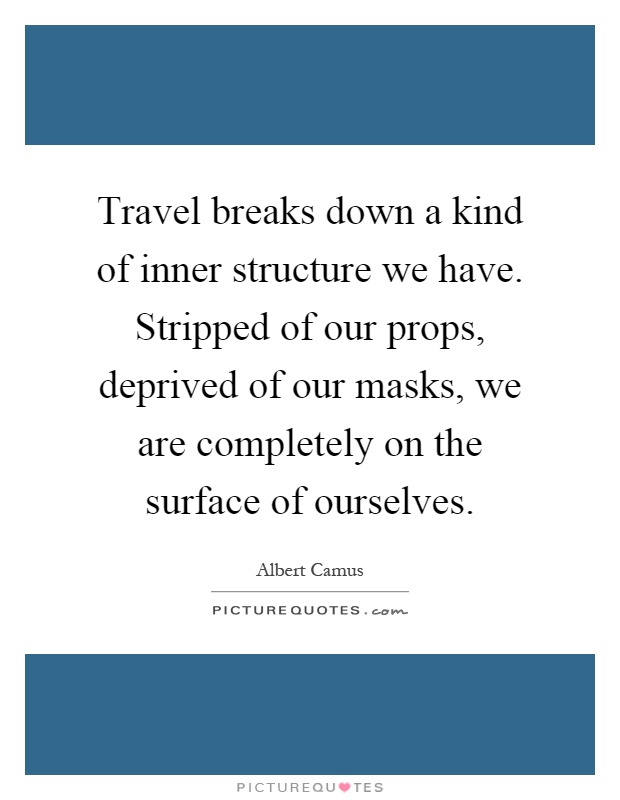 Travel breaks down a kind of inner structure we have. Stripped of our props, deprived of our masks, we are completely on the surface of ourselves Picture Quote #1