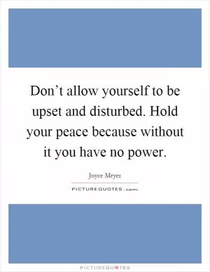 Don’t allow yourself to be upset and disturbed. Hold your peace because without it you have no power Picture Quote #1