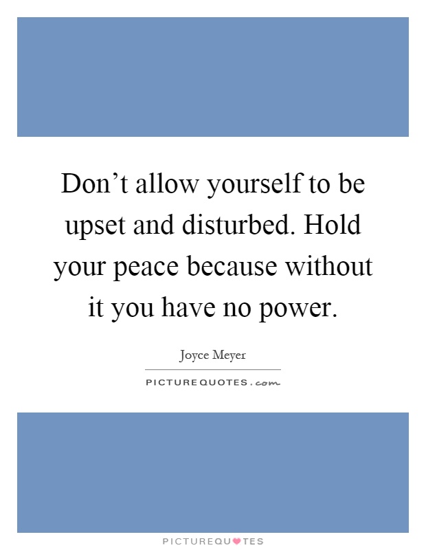 Don't allow yourself to be upset and disturbed. Hold your peace because without it you have no power Picture Quote #1