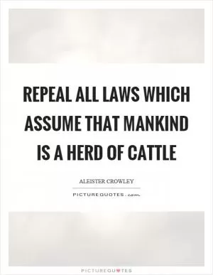Repeal all laws which assume that mankind is a herd of cattle Picture Quote #1