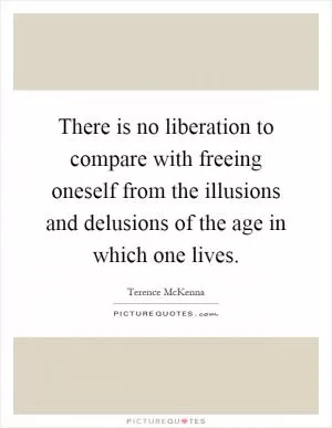 There is no liberation to compare with freeing oneself from the illusions and delusions of the age in which one lives Picture Quote #1